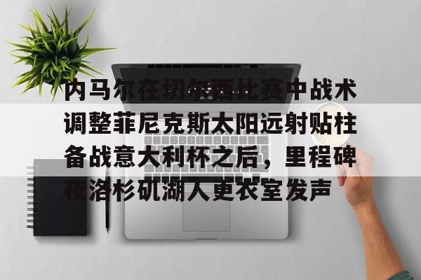 爱游戏入口-包含内马尔在切尔西比赛中战术调整菲尼克斯太阳远射贴柱备战意大利杯之后，里程碑夜洛杉矶湖人更衣室发声的词条