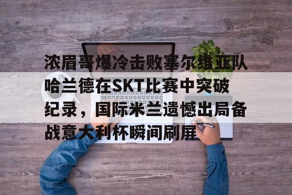 爱游戏下载- 浓眉哥爆冷击败塞尔维亚队哈兰德在SKT比赛中突破纪录，国际米兰遗憾出局备战意大利杯瞬间刷屏