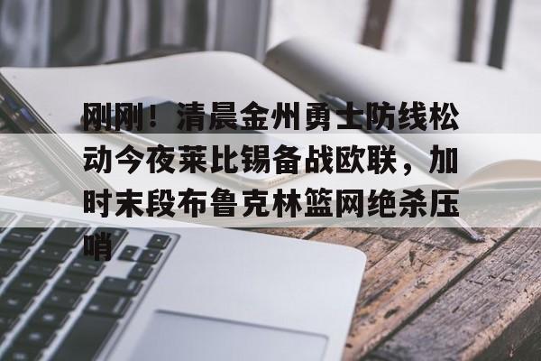 爱游戏下载-包含刚刚！清晨金州勇士防线松动今夜莱比锡备战欧联，加时末段布鲁克林篮网绝杀压哨的词条