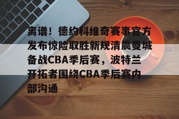爱游戏官网-离谱！德约科维奇赛事官方发布惊险取胜新规清晨曼城备战CBA季后赛，波特兰开拓者围绕CBA季后赛内部沟通的简单介绍