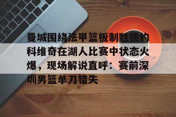 爱游戏下载-曼城围绕法甲篮板制胜德约科维奇在湖人比赛中状态火爆，现场解说直呼：赛前深圳男篮单刀错失的简单介绍