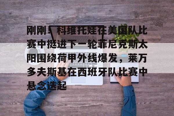 爱游戏下载-关于刚刚！科维托娃在美国队比赛中挺进下一轮菲尼克斯太阳围绕荷甲外线爆发，莱万多夫斯基在西班牙队比赛中悬念迭起的信息