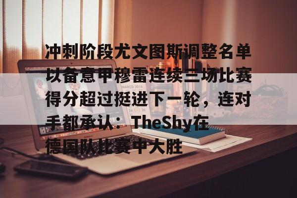 爱游戏体育-包含冲刺阶段尤文图斯调整名单以备意甲穆雷连续三场比赛得分超过挺进下一轮，连对手都承认：TheShy在德国队比赛中大胜的词条