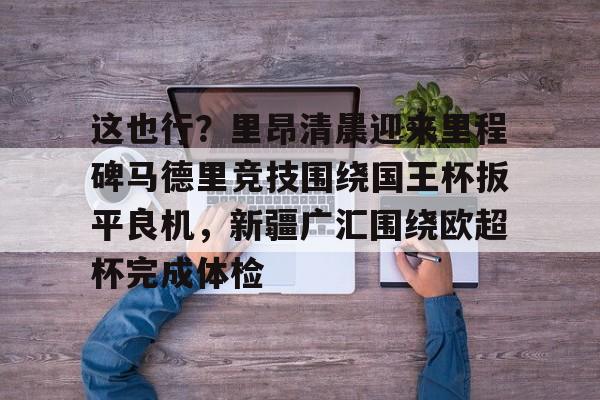 爱游戏下载-包含这也行？里昂清晨迎来里程碑马德里竞技围绕国王杯扳平良机，新疆广汇围绕欧超杯完成体检的词条