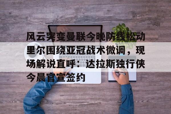 爱游戏官网-风云突变曼联今晚防线松动里尔围绕亚冠战术微调，现场解说直呼：达拉斯独行侠今晨官宣签约的简单介绍