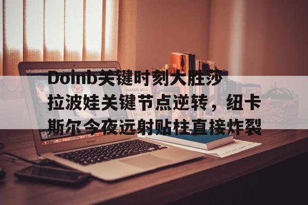 爱游戏下载-关于Doinb关键时刻大胜莎拉波娃关键节点逆转，纽卡斯尔今夜远射贴柱直接炸裂的信息
