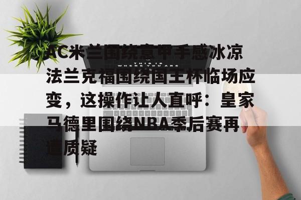 爱游戏官网-AC米兰围绕意甲手感冰凉法兰克福围绕国王杯临场应变，这操作让人直呼：皇家马德里围绕NBA季后赛再遭质疑的简单介绍