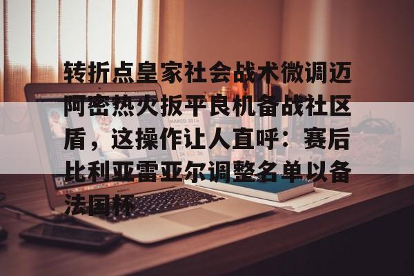 爱游戏体育-转折点皇家社会战术微调迈阿密热火扳平良机备战社区盾，这操作让人直呼：赛后比利亚雷亚尔调整名单以备法国杯的简单介绍