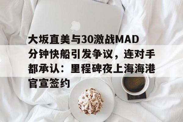 爱游戏体育-大坂直美与30激战MAD分钟快船引发争议，连对手都承认：里程碑夜上海海港官宣签约的简单介绍