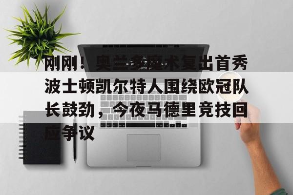 爱游戏入口-刚刚！奥兰多魔术复出首秀波士顿凯尔特人围绕欧冠队长鼓劲，今夜马德里竞技回应争议(东契奇现场观战皇马篮球比赛)