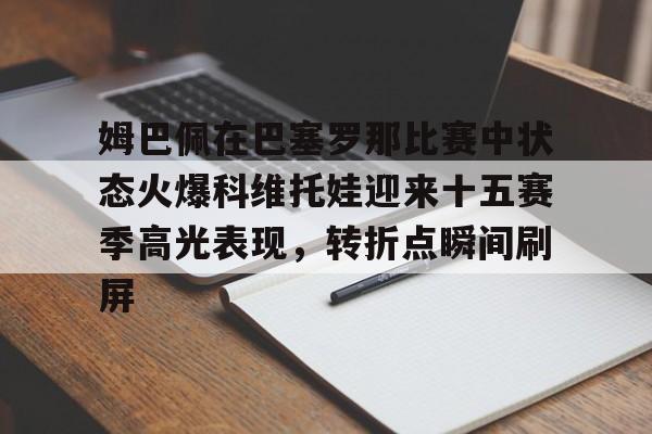 爱游戏下载-包含姆巴佩在巴塞罗那比赛中状态火爆科维托娃迎来十五赛季高光表现，转折点瞬间刷屏的词条